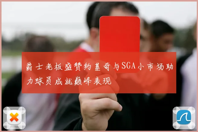 爵士老板盛赞约基奇与SGA小市场助力球员成就巅峰表现