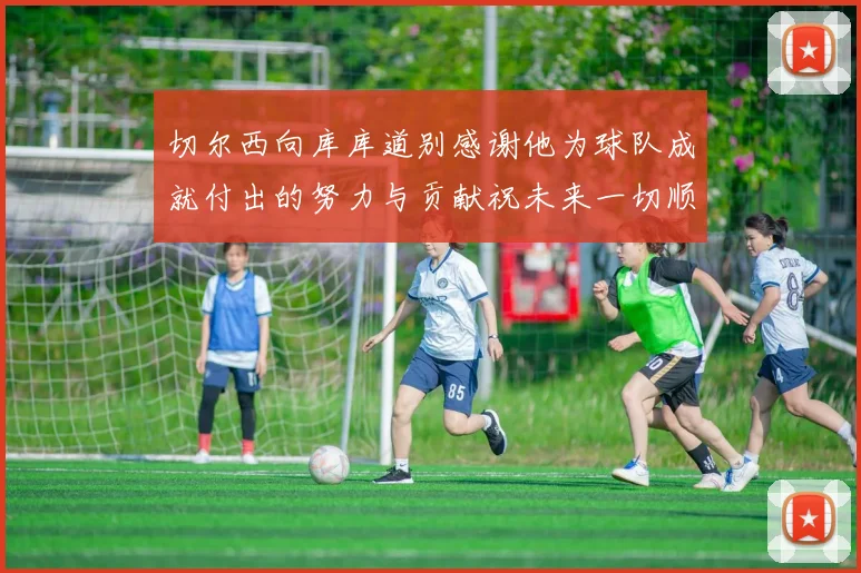切尔西向库库道别感谢他为球队成就付出的努力与贡献祝未来一切顺利
