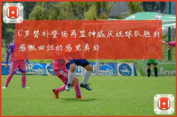 C罗替补登场再显神威庆祝球队胜利感慨回归的感觉真好