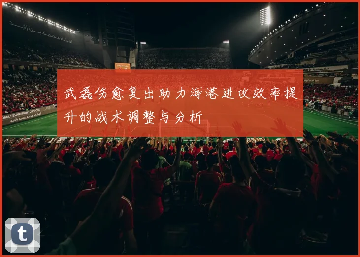 武磊伤愈复出助力海港进攻效率提升的战术调整与分析