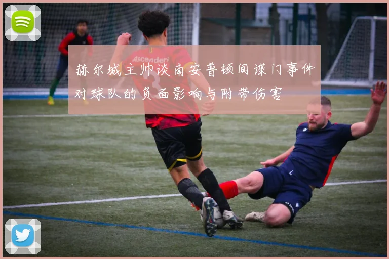 赫尔城主帅谈南安普顿间谍门事件对球队的负面影响与附带伤害