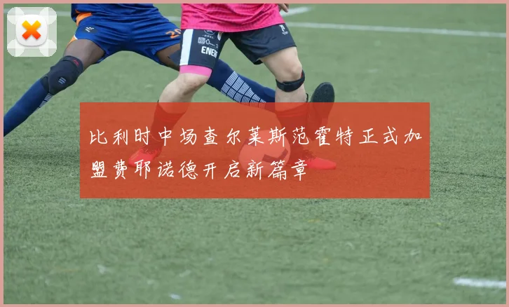 比利时中场查尔莱斯范霍特正式加盟费耶诺德开启新篇章