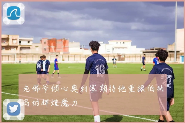 老佛爷倾心奥利塞期待他重振伯纳乌的辉煌魔力