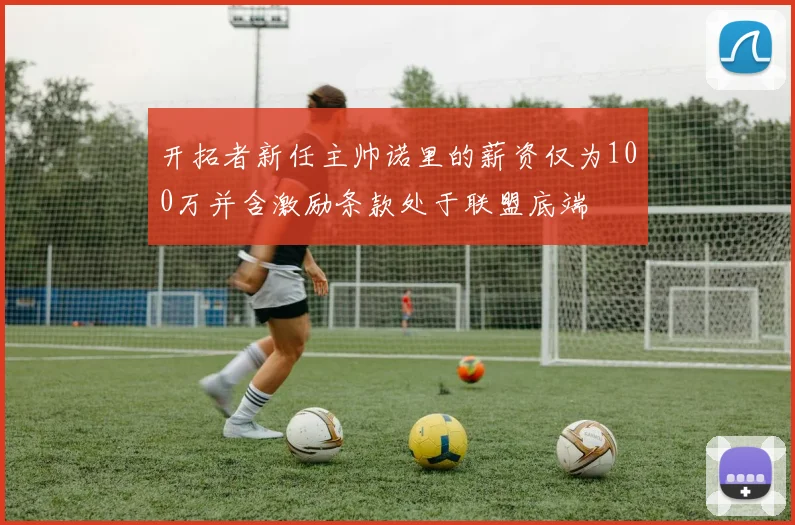 开拓者新任主帅诺里的薪资仅为100万并含激励条款处于联盟底端