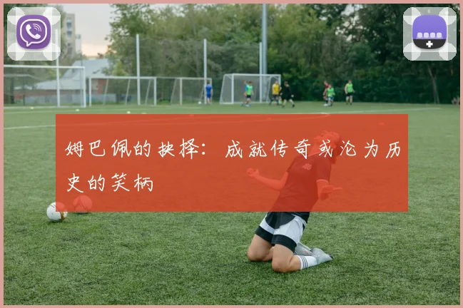 姆巴佩的抉择：成就传奇或沦为历史的笑柄