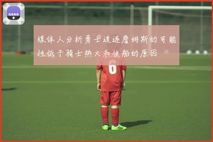 媒体人分析勇士追逐詹姆斯的可能性低于骑士热火和快船的原因