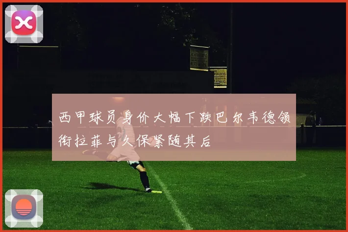 西甲球员身价大幅下跌巴尔韦德领衔拉菲与久保紧随其后