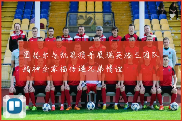图赫尔与凯恩携手展现英格兰团队精神全家福传递兄弟情谊