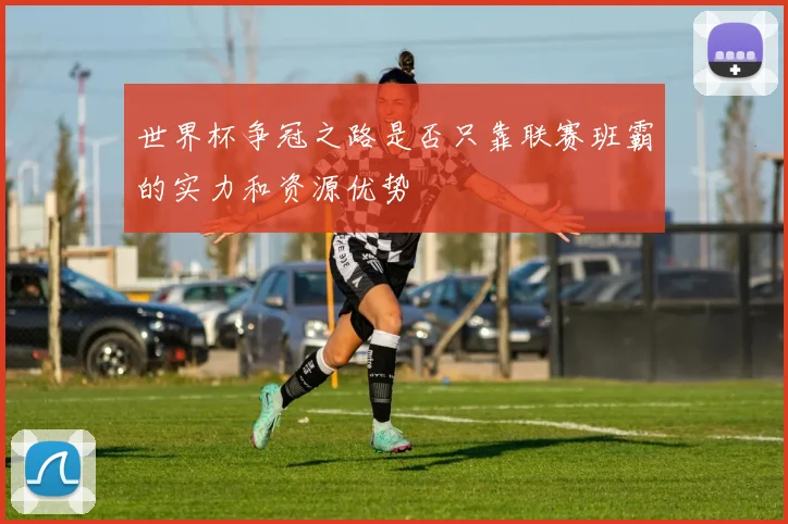 世界杯争冠之路是否只靠联赛班霸的实力和资源优势