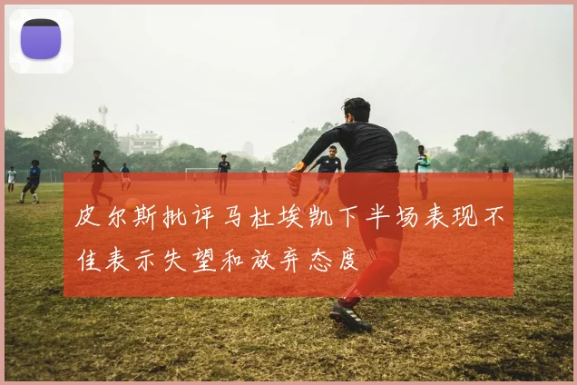皮尔斯批评马杜埃凯下半场表现不佳表示失望和放弃态度