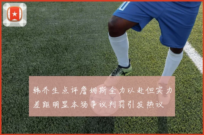 韩乔生点评詹姆斯全力以赴但实力差距明显本场争议判罚引发热议