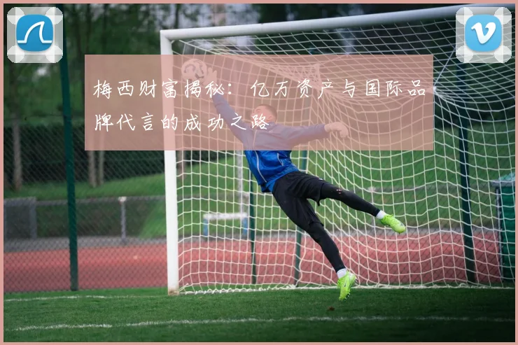 梅西财富揭秘：亿万资产与国际品牌代言的成功之路