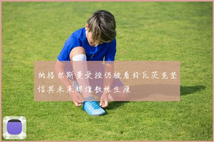 纳格尔斯曼受挫仍被看好瓦茨克坚信其未来辉煌教练生涯