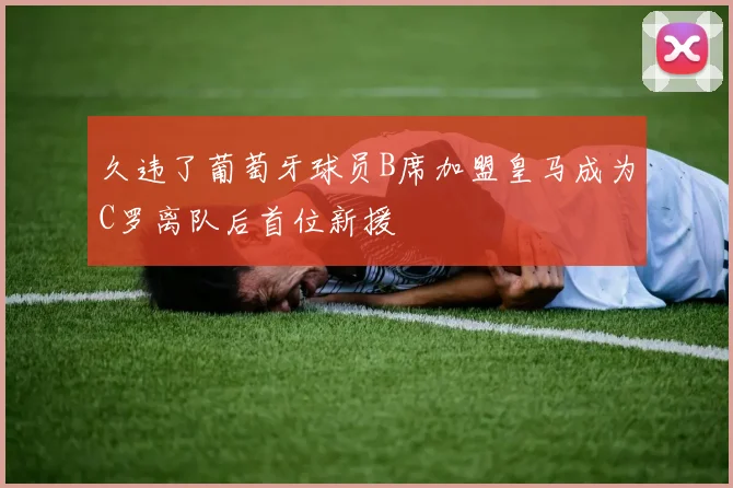 久违了葡萄牙球员B席加盟皇马成为C罗离队后首位新援