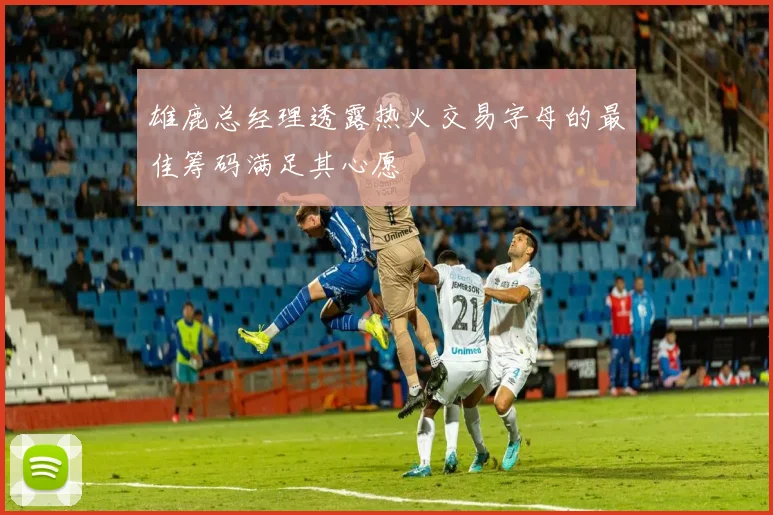 雄鹿总经理透露热火交易字母的最佳筹码满足其心愿