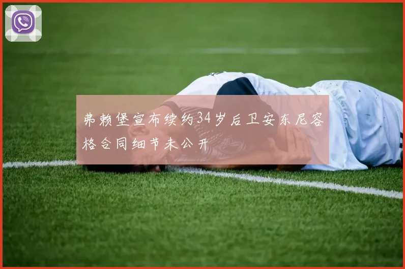 弗赖堡宣布续约34岁后卫安东尼容格合同细节未公开