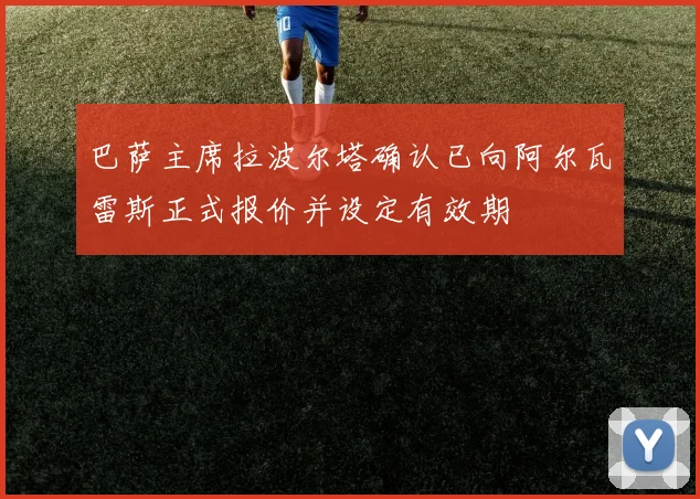 巴萨主席拉波尔塔确认已向阿尔瓦雷斯正式报价并设定有效期
