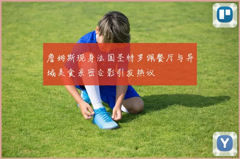 詹姆斯现身法国圣特罗佩餐厅与异域美食亲密合影引发热议
