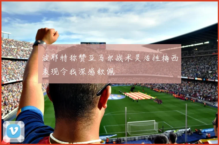 波耶特称赞亚马尔战术灵活性梅西表现令我深感钦佩