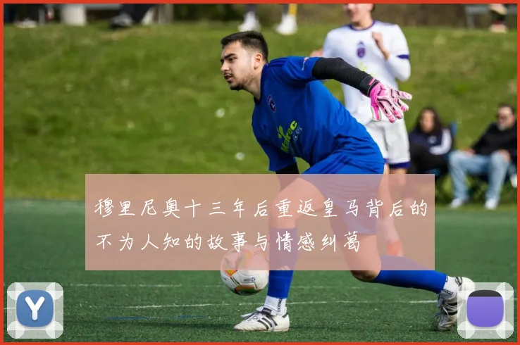 穆里尼奥十三年后重返皇马背后的不为人知的故事与情感纠葛