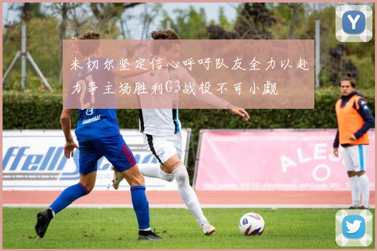 米切尔坚定信心呼吁队友全力以赴力争主场胜利G3战役不可小觑