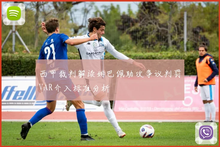 西甲裁判解读姆巴佩助攻争议判罚VAR介入标准分析