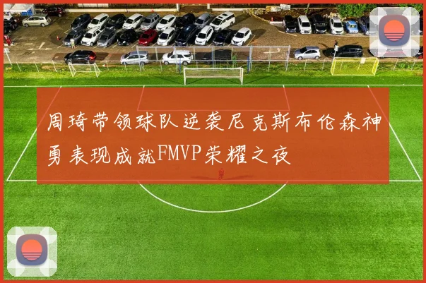 周琦带领球队逆袭尼克斯布伦森神勇表现成就FMVP荣耀之夜
