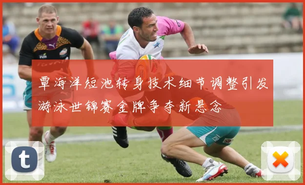 覃海洋短池转身技术细节调整引发游泳世锦赛金牌争夺新悬念