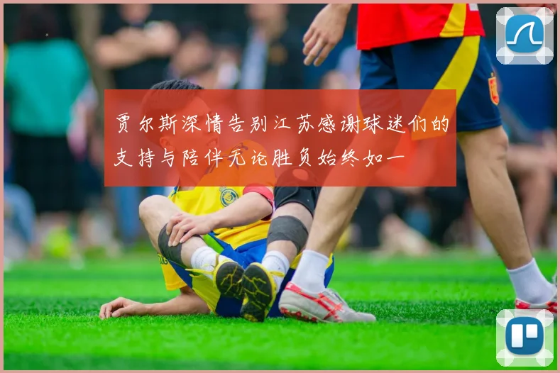 贾尔斯深情告别江苏感谢球迷们的支持与陪伴无论胜负始终如一