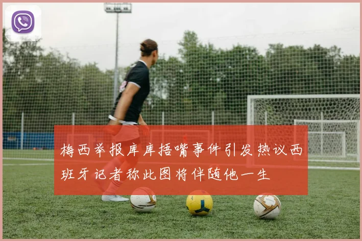 梅西举报库库捂嘴事件引发热议西班牙记者称此图将伴随他一生
