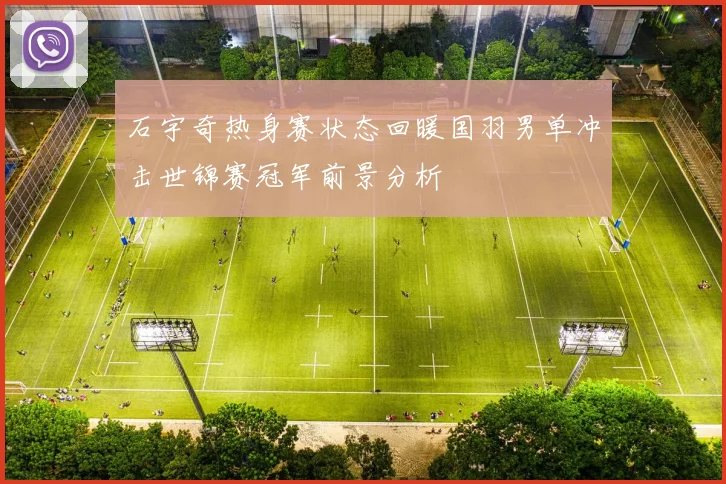 石宇奇热身赛状态回暖国羽男单冲击世锦赛冠军前景分析